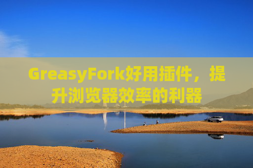 GreasyFork好用插件,提升浏览器效率的利器 GreasyFork好用插件,提升浏览器效率的利器